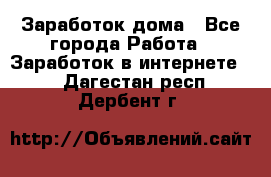 Заработок дома - Все города Работа » Заработок в интернете   . Дагестан респ.,Дербент г.